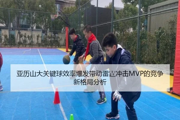 亚历山大关键球效率爆发带动雷霆冲击MVP的竞争新格局分析